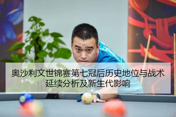 奥沙利文世锦赛第七冠后历史地位与战术延续分析及新生代影响