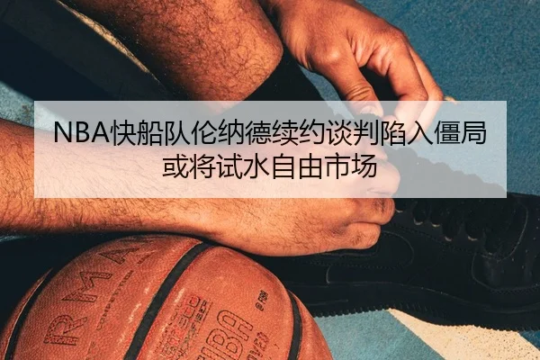 NBA快船队伦纳德续约谈判陷入僵局或将试水自由市场