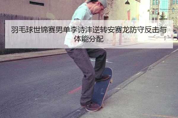羽毛球世锦赛男单李诗沣逆转安赛龙防守反击与体能分配