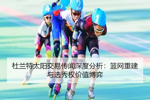 杜兰特太阳交易传闻深度分析：篮网重建与选秀权价值博弈