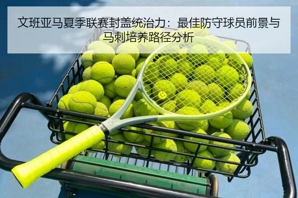 文班亚马夏季联赛封盖统治力：最佳防守球员前景与马刺培养路径分析